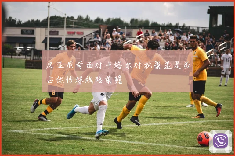 皮亚尼奇面对卡塔尔对抗覆盖是否占优传球线路前瞻
