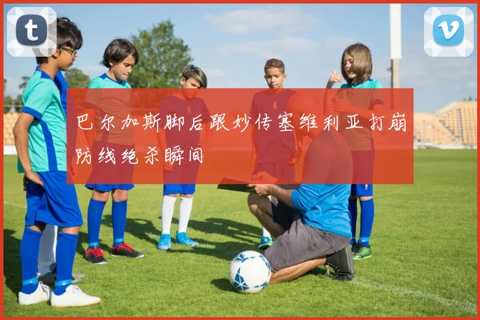 巴尔加斯脚后跟妙传塞维利亚打崩防线绝杀瞬间