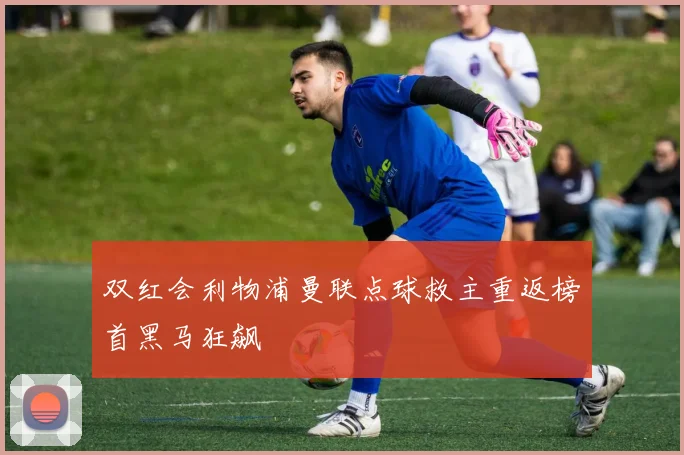 双红会利物浦曼联点球救主重返榜首黑马狂飙