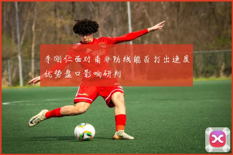 李刚仁面对南非防线能否打出速度优势盘口影响研判