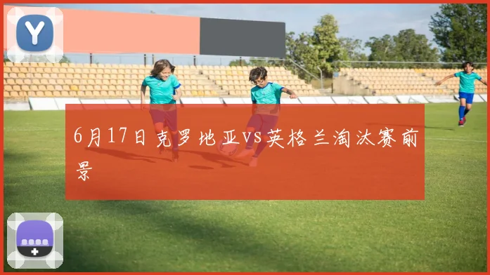 6月17日克罗地亚vs英格兰淘汰赛前景
