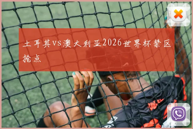 土耳其vs澳大利亚2026世界杯禁区抢点