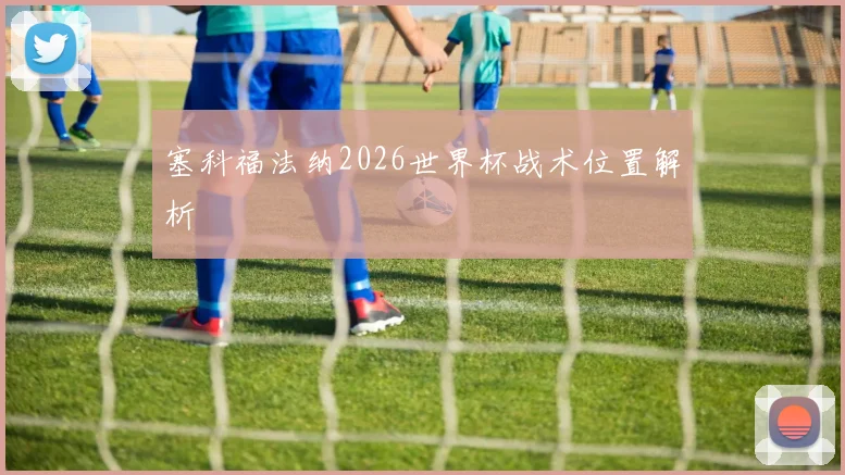 塞科福法纳2026世界杯战术位置解析