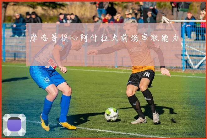 摩洛哥核心阿什拉夫前场串联能力