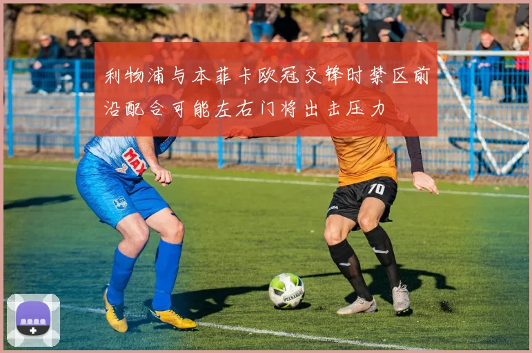 利物浦与本菲卡欧冠交锋时禁区前沿配合可能左右门将出击压力