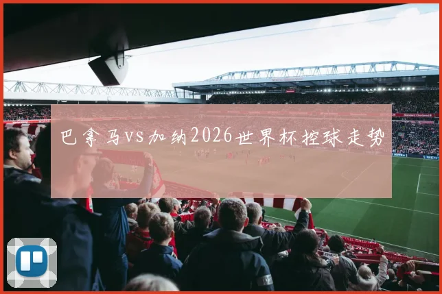 巴拿马vs加纳2026世界杯控球走势