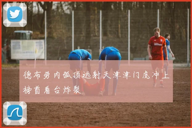 德布劳内弧顶远射天津津门虎冲上榜首看台炸裂