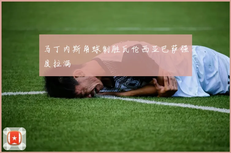 马丁内斯角球制胜瓦伦西亚巴萨强度拉满