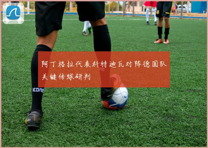 阿丁格拉代表科特迪瓦对阵德国队关键传球研判