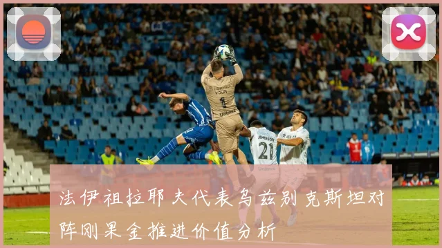 法伊祖拉耶夫代表乌兹别克斯坦对阵刚果金推进价值分析