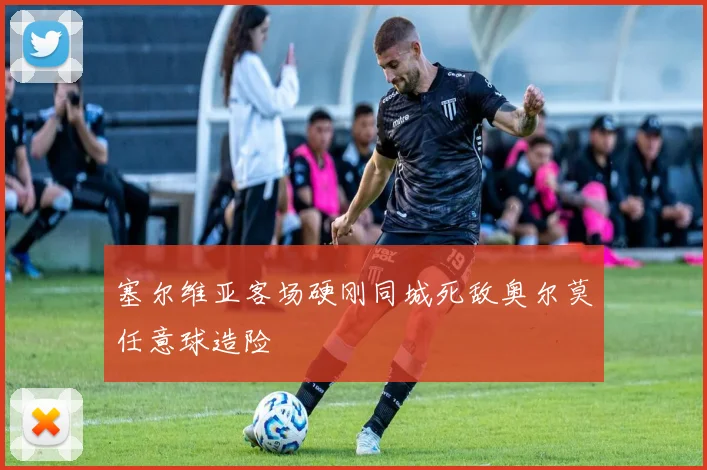 塞尔维亚客场硬刚同城死敌奥尔莫任意球造险
