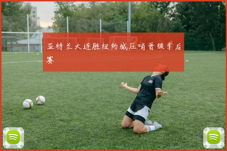 亚特兰大连胜纽约城压哨晋级季后赛