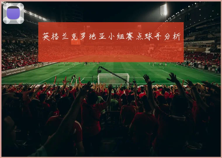 英格兰克罗地亚小组赛点球手分析