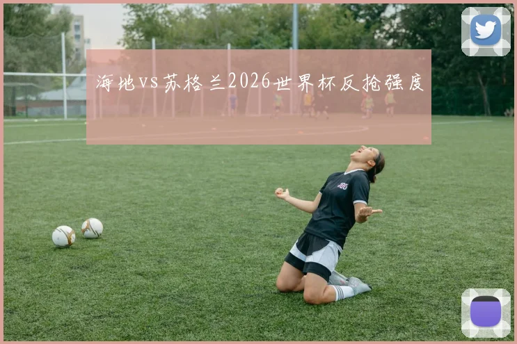 海地vs苏格兰2026世界杯反抢强度