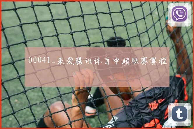 00041_来袭腾讯体育中超联赛赛程