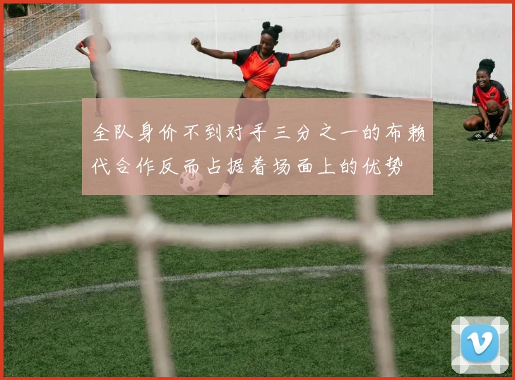 全队身价不到对手三分之一的布赖代合作反而占据着场面上的优势