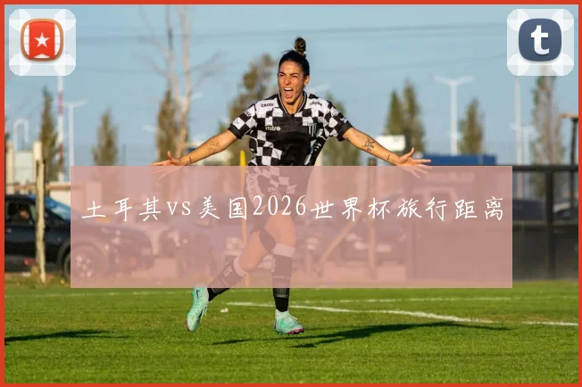 土耳其vs美国2026世界杯旅行距离