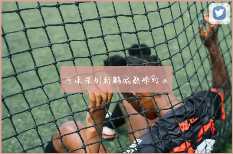 河床深圳新鹏城巅峰对决
