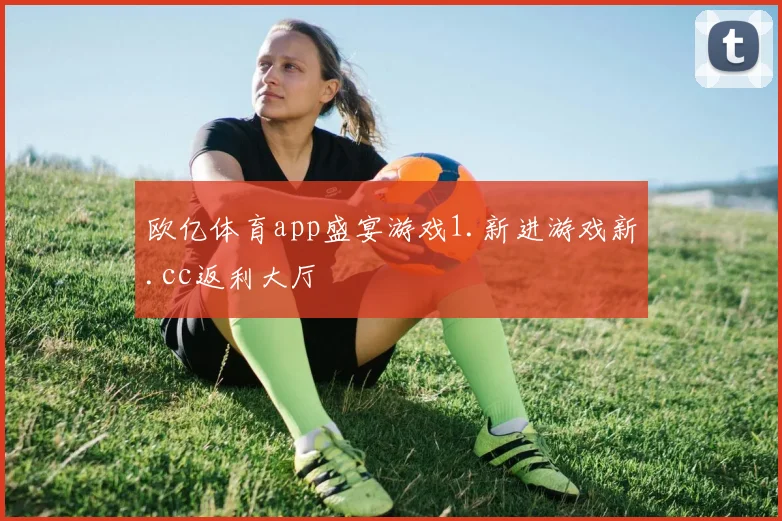 欧亿体育app盛宴游戏1.新进游戏新.cc返利大厅