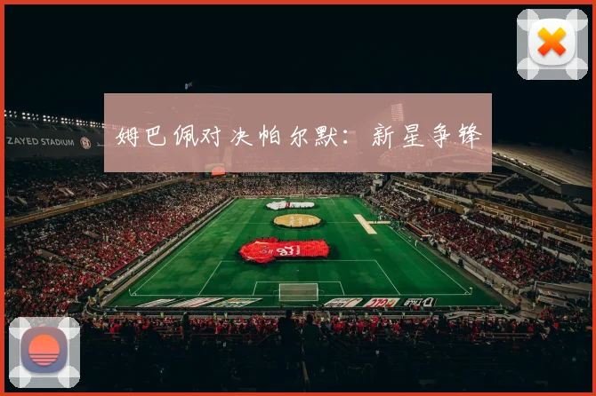 姆巴佩对决帕尔默：新星争锋