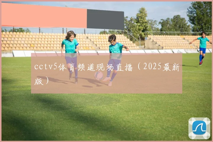 cctv5体育频道现场直播（2025最新版）
