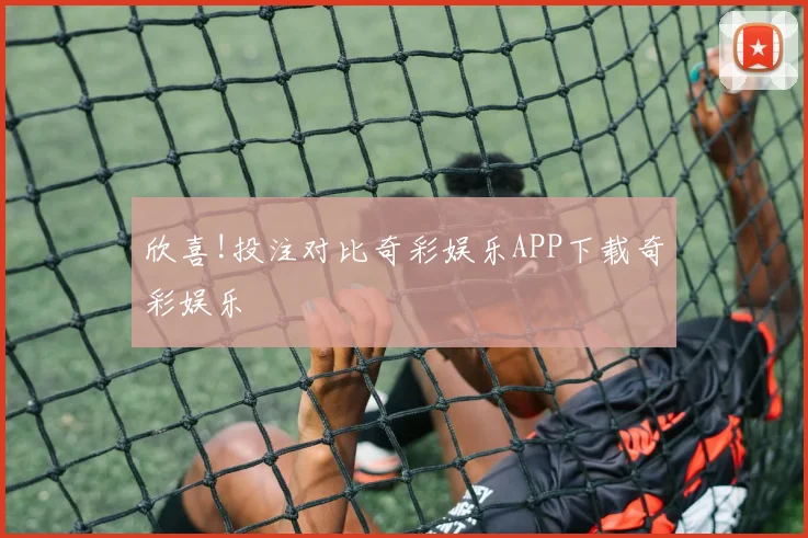 欣喜!投注对比奇彩娱乐APP下载奇彩娱乐