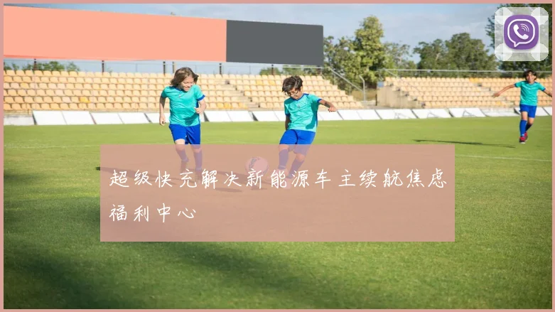 超级快充解决新能源车主续航焦虑福利中心
