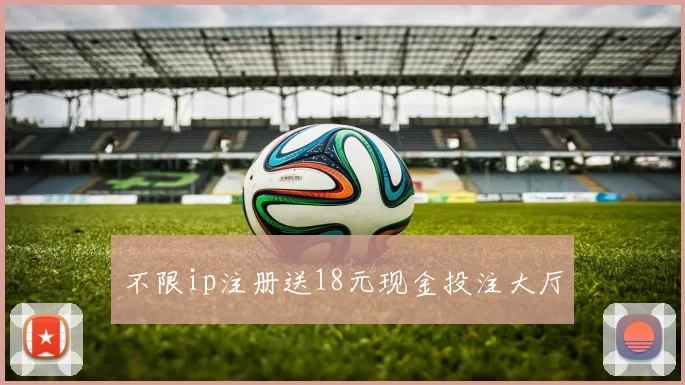 不限ip注册送18元现金投注大厅