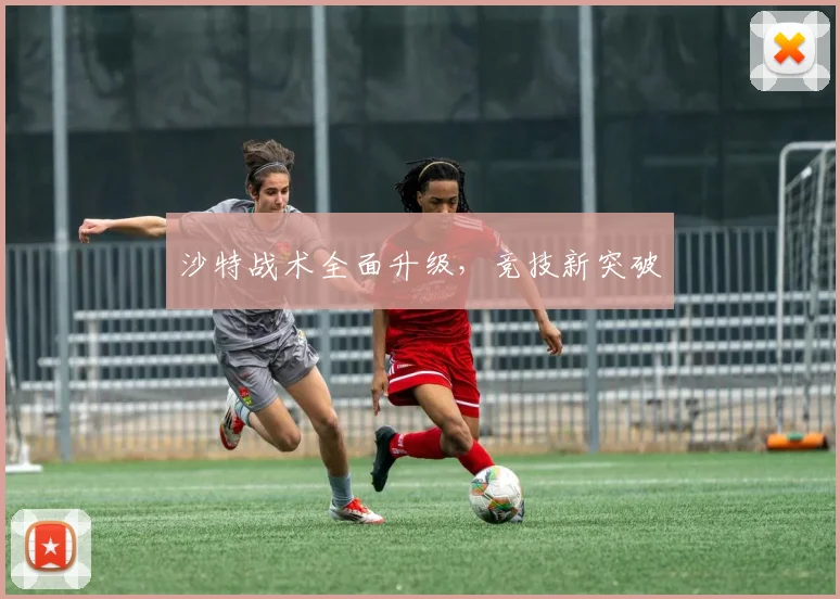 沙特战术全面升级，竞技新突破