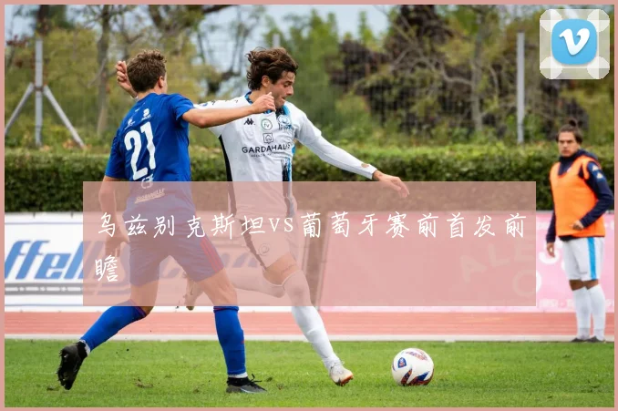 乌兹别克斯坦vs葡萄牙赛前首发前瞻
