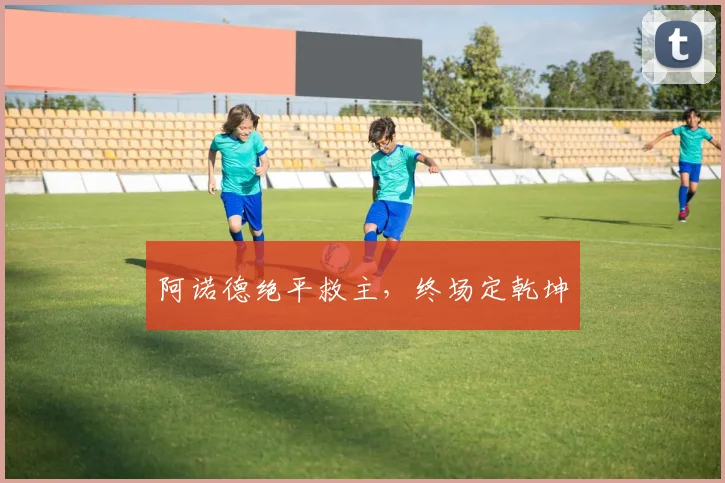 阿诺德绝平救主，终场定乾坤