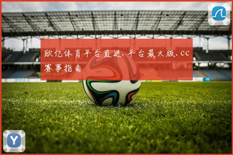 欧亿体育平台直进.平台最火版.cc赛事指南