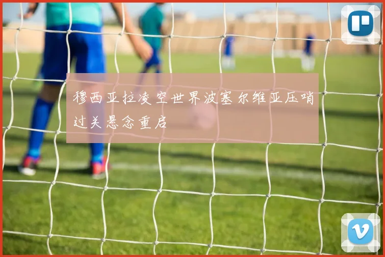 穆西亚拉凌空世界波塞尔维亚压哨过关悬念重启