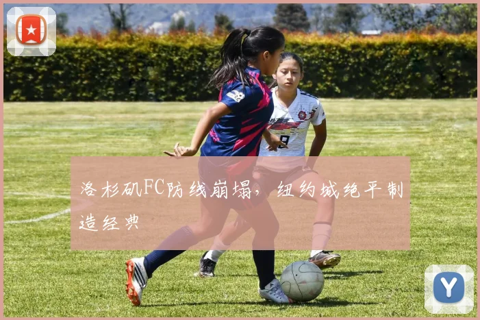洛杉矶FC防线崩塌,纽约城绝平制造经典