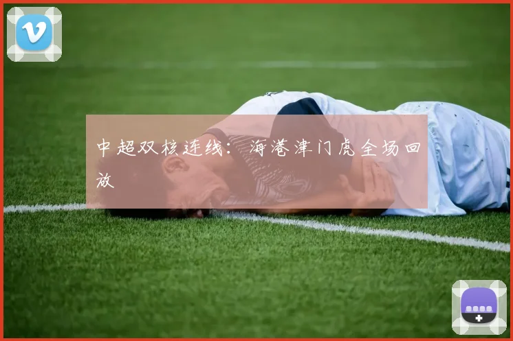 中超双核连线：海港津门虎全场回放
