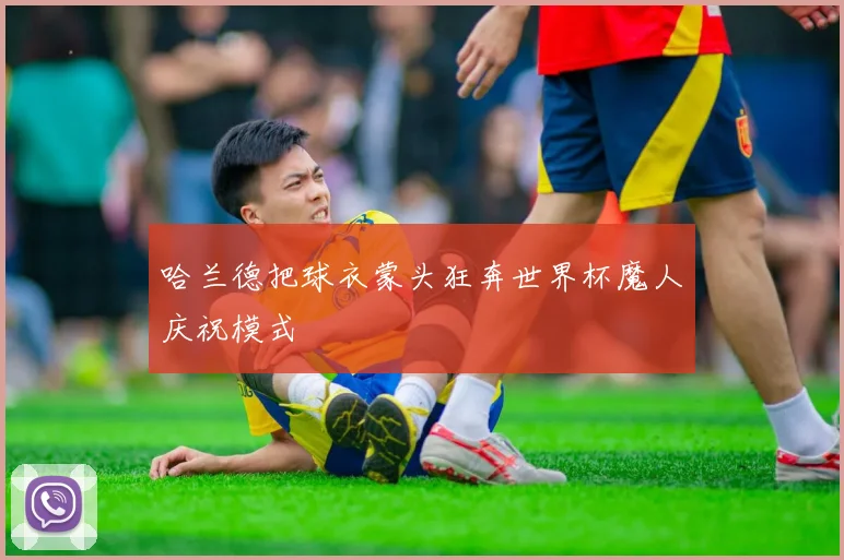 哈兰德把球衣蒙头狂奔世界杯魔人庆祝模式