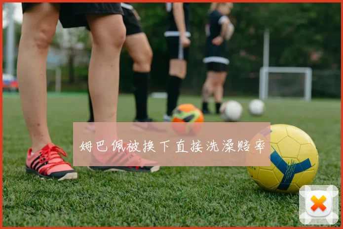 姆巴佩被换下直接洗澡赔率