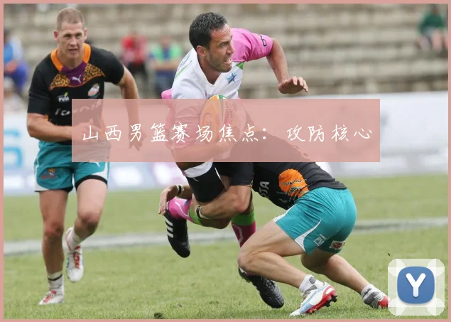 山西男篮赛场焦点：攻防核心