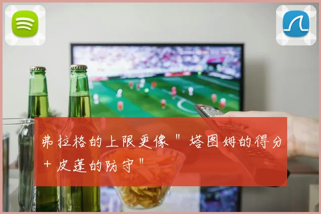 弗拉格的上限更像 ＂塔图姆的得分 + 皮蓬的防守＂
