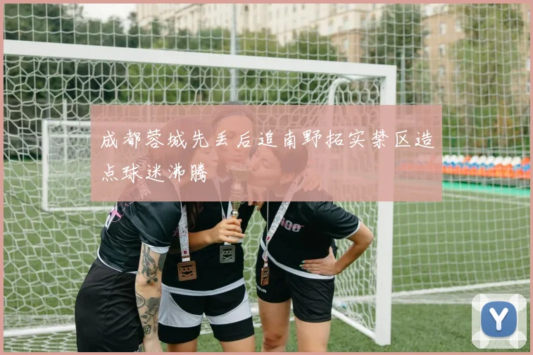 成都蓉城先丢后追南野拓实禁区造点球迷沸腾