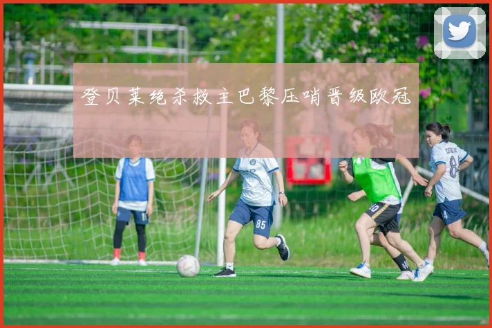 登贝莱绝杀救主巴黎压哨晋级欧冠