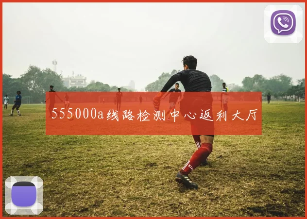 555000a线路检测中心返利大厅