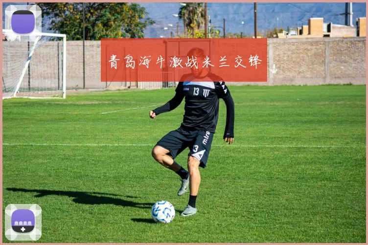 青岛海牛激战米兰交锋