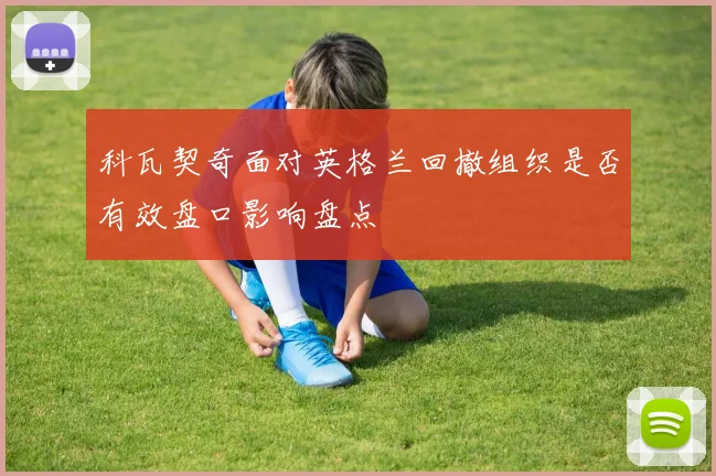 科瓦契奇面对英格兰回撤组织是否有效盘口影响盘点