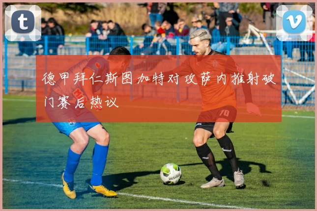 德甲拜仁斯图加特对攻萨内推射破门赛后热议