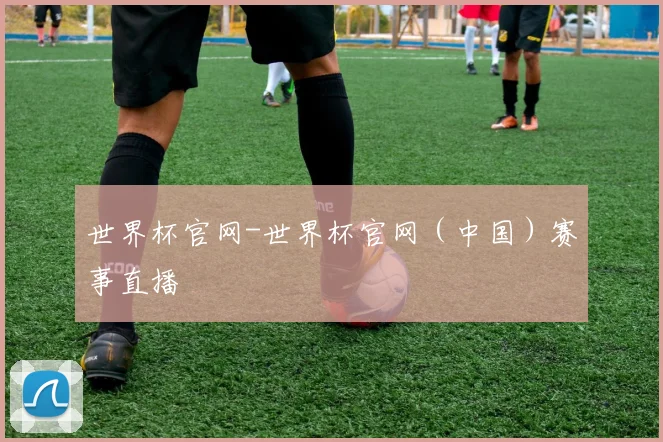 世界杯官网-世界杯官网（中国）赛事直播