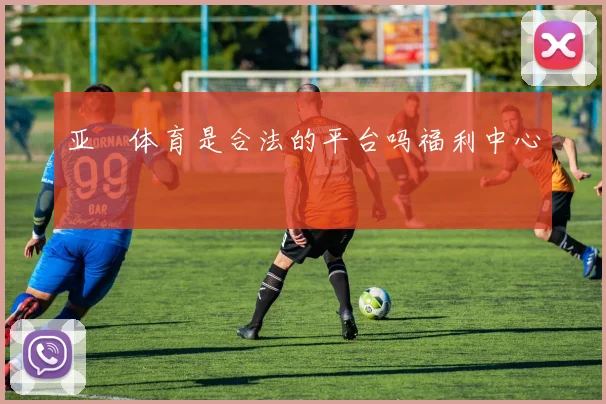 亚愽体育是合法的平台吗福利中心