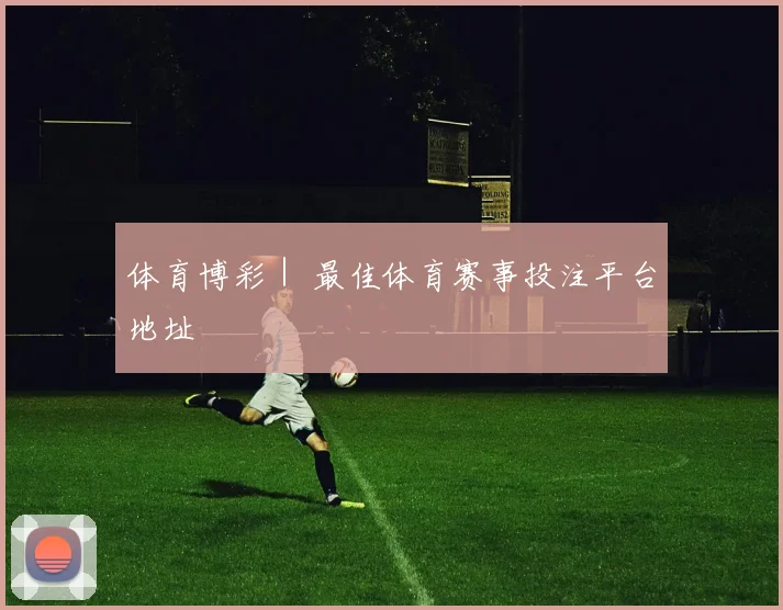 体育博彩｜ 最佳体育赛事投注平台地址
