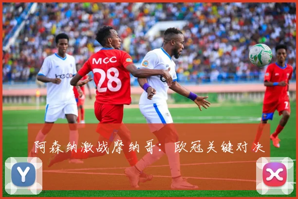 阿森纳激战摩纳哥：欧冠关键对决