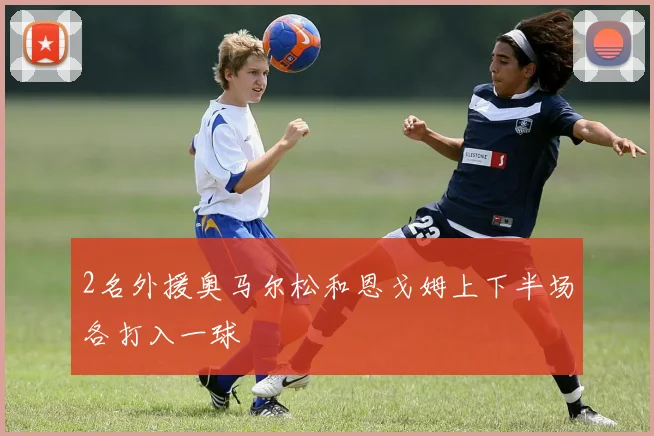 2名外援奥马尔松和恩戈姆上下半场各打入一球